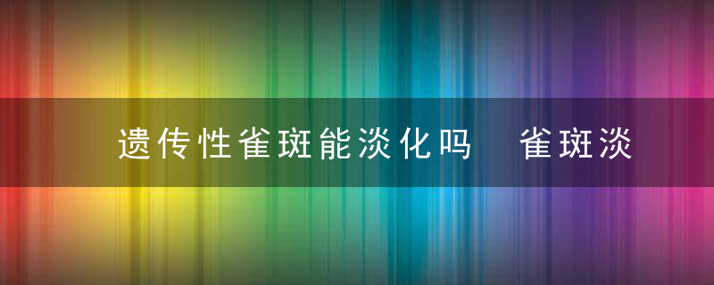 遗传性雀斑能淡化吗 雀斑淡化方法